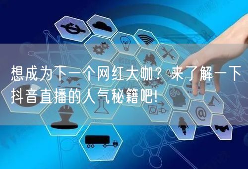 想成为下一个网红大咖？来了解一下抖音直播的人气秘籍吧!