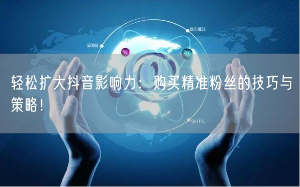 轻松扩大抖音影响力：购买精准粉丝的技巧与策略！