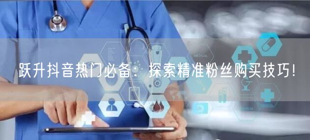 跃升抖音热门必备：探索精准粉丝购买技巧！