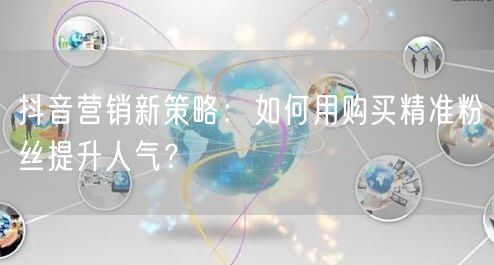 抖音营销新策略：如何用购买精准粉丝提升人气？