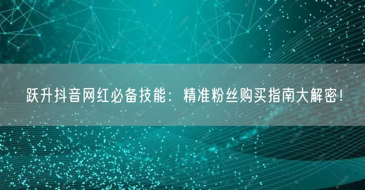 跃升抖音网红必备技能：精准粉丝购买指南大解密！