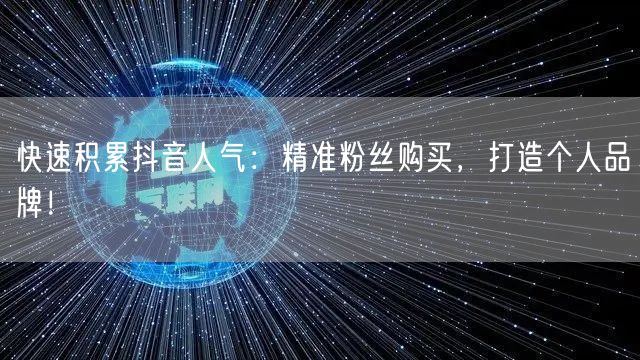快速积累抖音人气：精准粉丝购买，打造个人品牌！