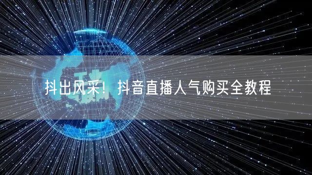抖出风采！抖音直播人气购买全教程