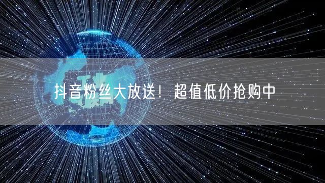 抖音粉丝大放送！超值低价抢购中