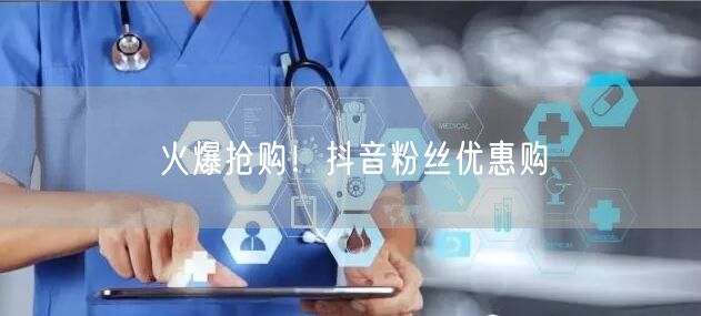 火爆抢购！抖音粉丝优惠购