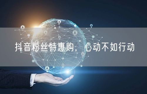 抖音粉丝特惠购，心动不如行动