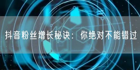 抖音粉丝增长秘诀：你绝对不能错过