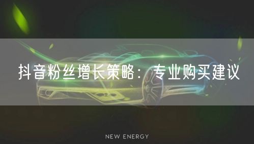 抖音粉丝增长策略：专业购买建议