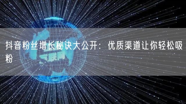 抖音粉丝增长秘诀大公开：优质渠道让你轻松吸粉