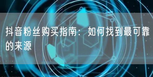 抖音粉丝购买指南：如何找到最可靠的来源