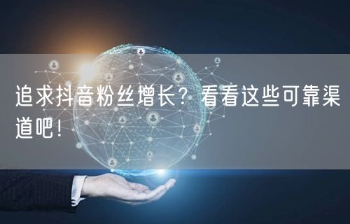 追求抖音粉丝增长？看看这些可靠渠道吧！