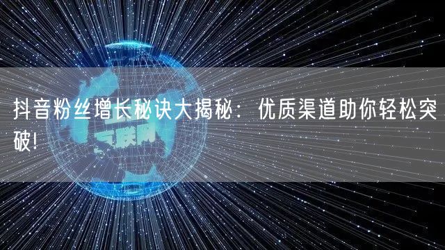 抖音粉丝增长秘诀大揭秘：优质渠道助你轻松突破!