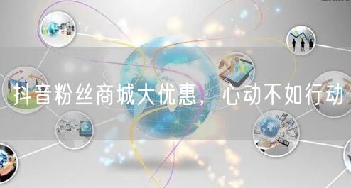 抖音粉丝商城大优惠，心动不如行动