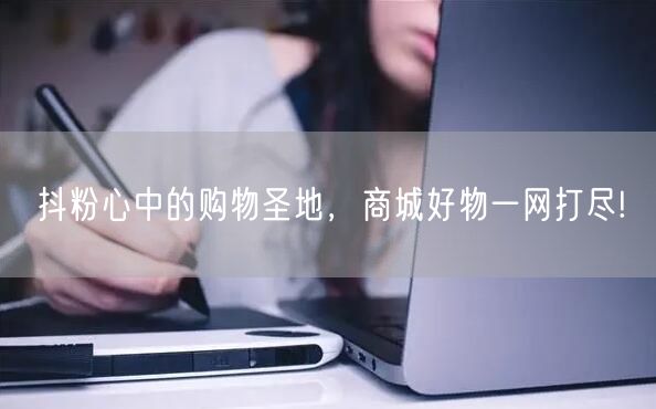 抖粉心中的购物圣地，商城好物一网打尽!