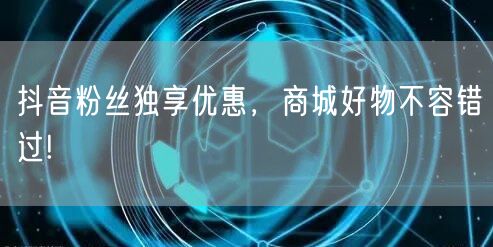 抖音粉丝独享优惠，商城好物不容错过!