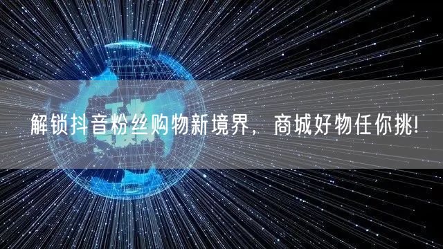 解锁抖音粉丝购物新境界，商城好物任你挑!