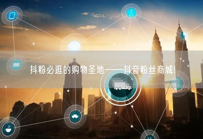 抖粉必逛的购物圣地——抖音粉丝商城!