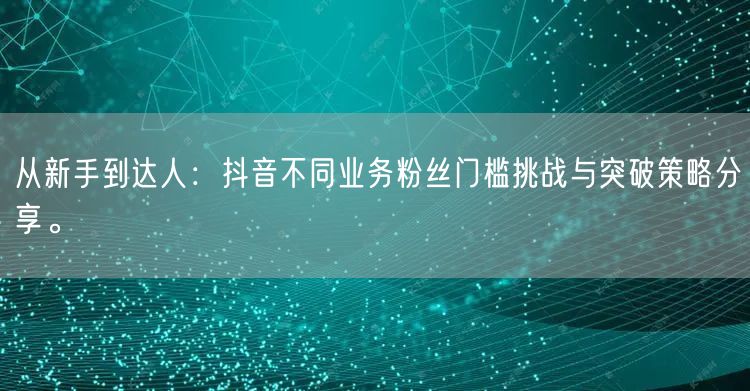 从新手到达人：抖音不同业务粉丝门槛挑战与突破策略分享。