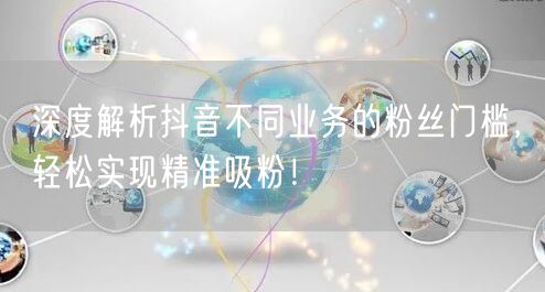 深度解析抖音不同业务的粉丝门槛，轻松实现精准吸粉！