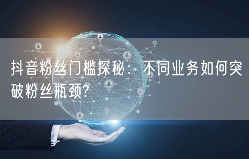 抖音粉丝门槛探秘：不同业务如何突破粉丝瓶颈?