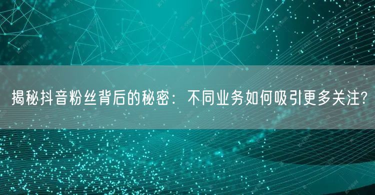 揭秘抖音粉丝背后的秘密：不同业务如何吸引更多关注?