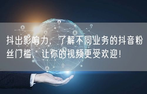 抖出影响力，了解不同业务的抖音粉丝门槛，让你的视频更受欢迎！
