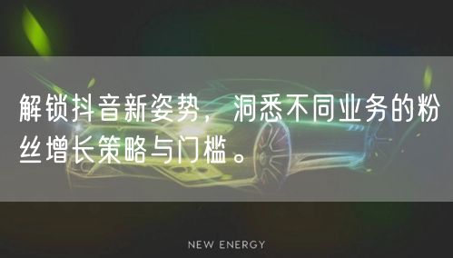 解锁抖音新姿势，洞悉不同业务的粉丝增长策略与门槛。