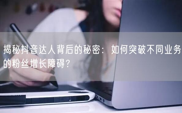 揭秘抖音达人背后的秘密：如何突破不同业务的粉丝增长障碍？
