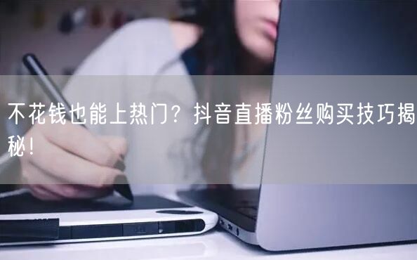 不花钱也能上热门？抖音直播粉丝购买技巧揭秘！