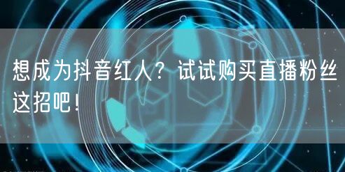 想成为抖音红人？试试购买直播粉丝这招吧！