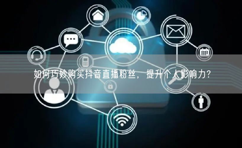 如何巧妙购买抖音直播粉丝，提升个人影响力？