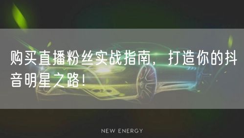 购买直播粉丝实战指南，打造你的抖音明星之路！