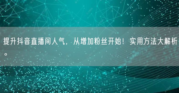 提升抖音直播间人气，从增加粉丝开始！实用方法大解析。