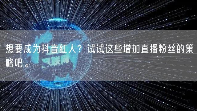想要成为抖音红人？试试这些增加直播粉丝的策略吧。