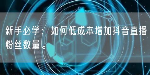 新手必学：如何低成本增加抖音直播粉丝数量。
