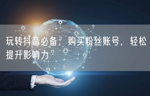 玩转抖音必备：购买粉丝账号，轻松提升影响力