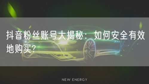 抖音粉丝账号大揭秘：如何安全有效地购买?