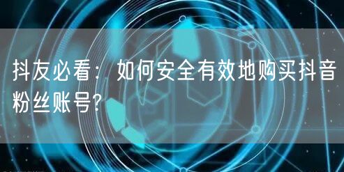 抖友必看：如何安全有效地购买抖音粉丝账号?