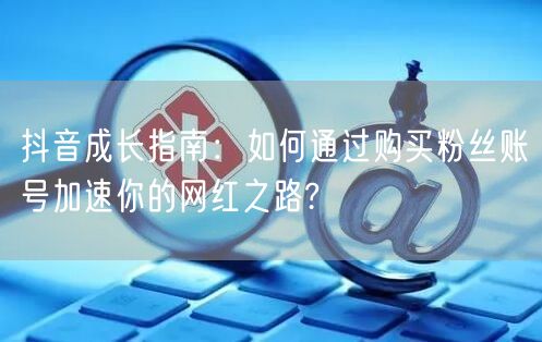 抖音成长指南：如何通过购买粉丝账号加速你的网红之路?