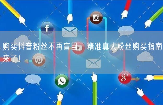 购买抖音粉丝不再盲目，精准真人粉丝购买指南来了！