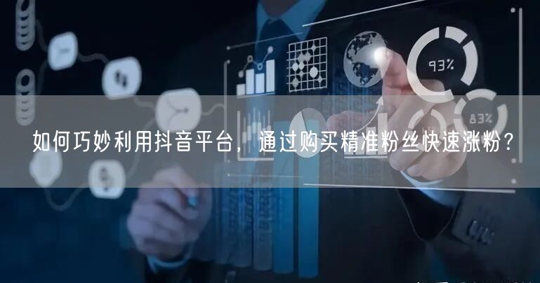 如何巧妙利用抖音平台，通过购买精准粉丝快速涨粉？