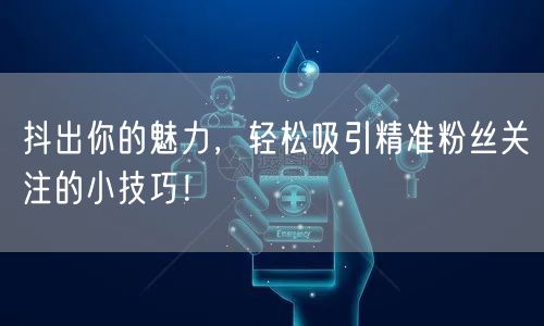 抖出你的魅力，轻松吸引精准粉丝关注的小技巧！