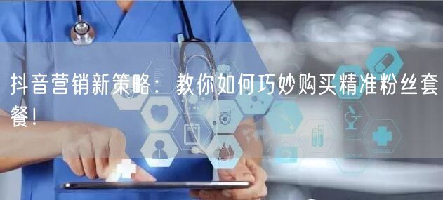 抖音营销新策略：教你如何巧妙购买精准粉丝套餐！
