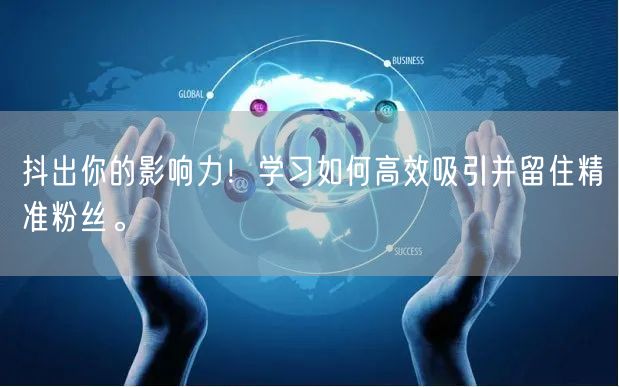 抖出你的影响力！学习如何高效吸引并留住精准粉丝。