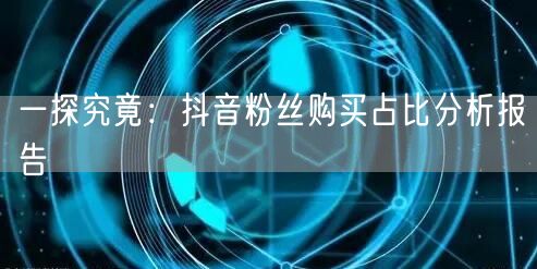 一探究竟：抖音粉丝购买占比分析报告