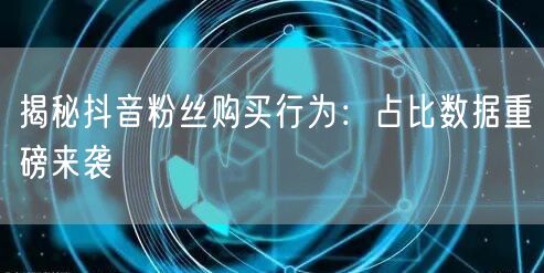 揭秘抖音粉丝购买行为：占比数据重磅来袭