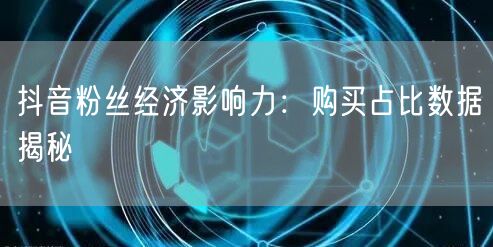 抖音粉丝经济影响力：购买占比数据揭秘