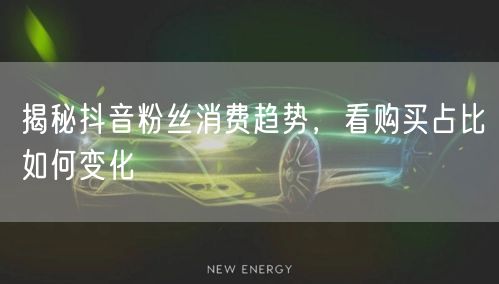 揭秘抖音粉丝消费趋势，看购买占比如何变化
