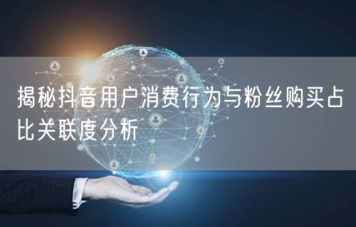 揭秘抖音用户消费行为与粉丝购买占比关联度分析