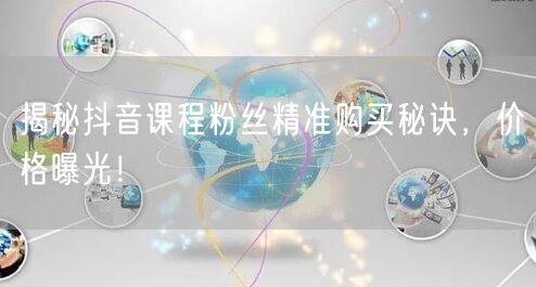 揭秘抖音课程粉丝精准购买秘诀，价格曝光！